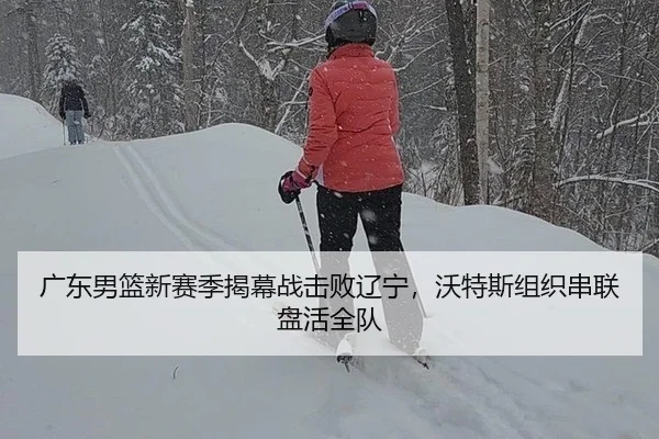 广东男篮新赛季揭幕战击败辽宁，沃特斯组织串联盘活全队
