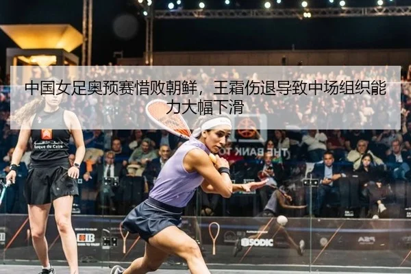中国女足奥预赛惜败朝鲜，王霜伤退导致中场组织能力大幅下滑